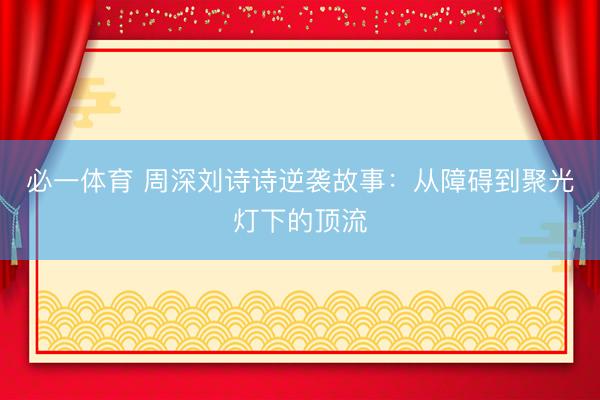必一体育 周深刘诗诗逆袭故事：从障碍到聚光灯下的顶流