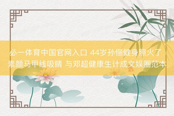 必一体育中国官网入口 44岁孙俪健身照火了 素颜马甲线吸睛 与邓超健康生计成文娱圈范本