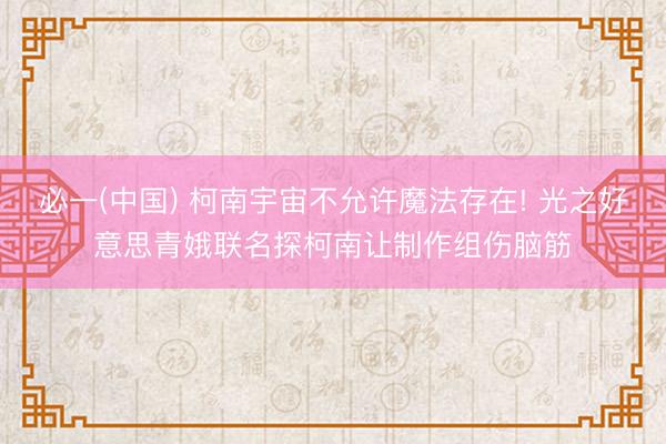 必一(中国) 柯南宇宙不允许魔法存在! 光之好意思青娥联名探柯南让制作组伤脑筋