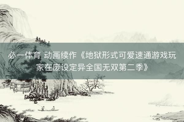 必一体育 动画续作《地狱形式可爱速通游戏玩家在废设定异全国无双第二季》