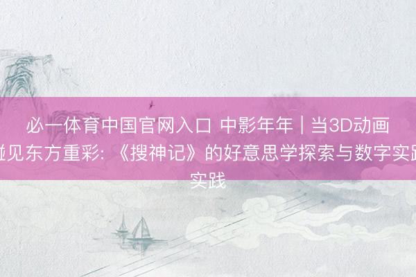 必一体育中国官网入口 中影年年 | 当3D动画碰见东方重彩: 《搜神记》的好意思学探索与数字实践