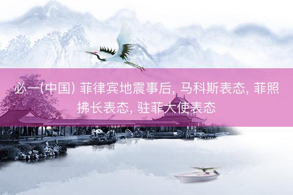 必一(中国) 菲律宾地震事后， 马科斯表态， 菲照拂长表态， 驻菲大使表态