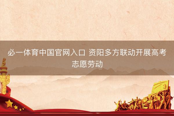 必一体育中国官网入口 资阳多方联动开展高考志愿劳动