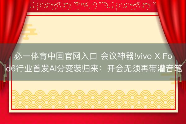 必一体育中国官网入口 会议神器!vivo X Fold6行业首发AI分变装归来：开会无须再带灌音笔
