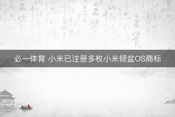 必一体育 小米已注册多枚小米倾盆OS商标