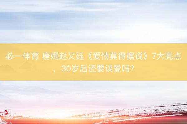 必一体育 唐嫣赵又廷《爱情莫得据说》7大亮点，30岁后还要谈爱吗？