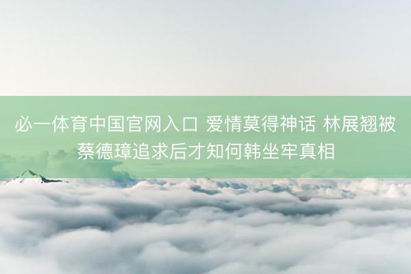 必一体育中国官网入口 爱情莫得神话 林展翘被蔡德璋追求后才知何韩坐牢真相