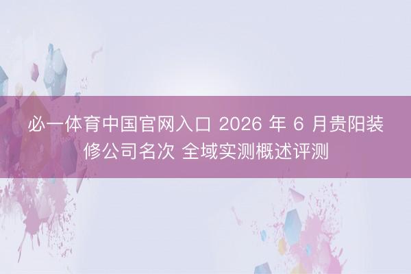 必一体育中国官网入口 2026 年 6 月贵阳装修公司名次 全域实测概述评测