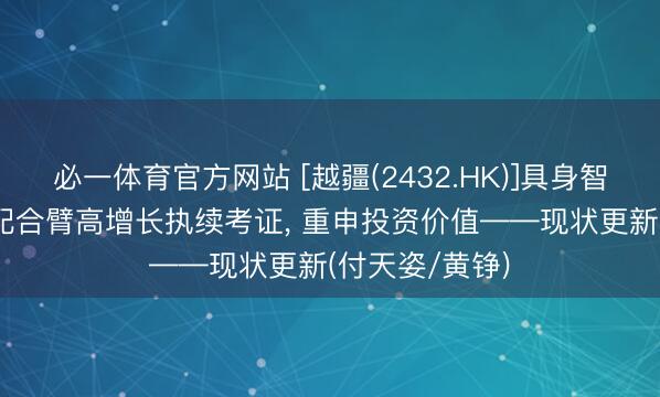 必一体育官方网站 [越疆(2432.HK)]具身智能加快落地， 配合臂高增长执续考证， 重申投资价值——现状更新(付天姿/黄铮)