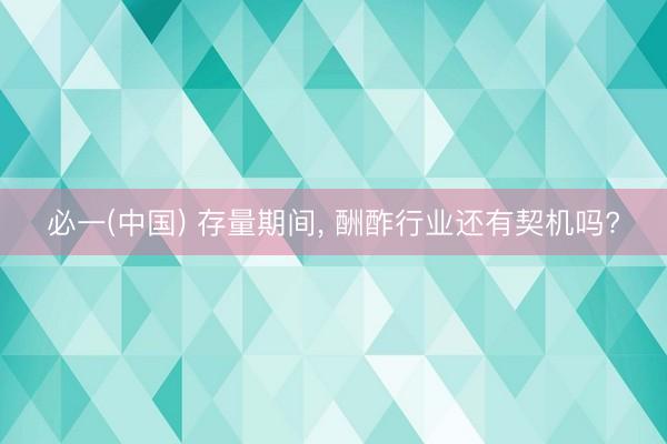 必一(中国) 存量期间， 酬酢行业还有契机吗?