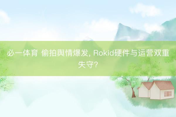 必一体育 偷拍舆情爆发, Rokid硬件与运营双重失守?
