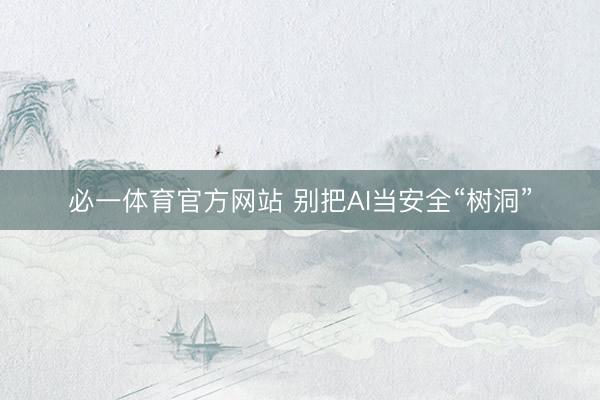 必一体育官方网站 别把AI当安全“树洞”