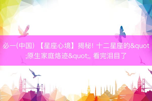 必一(中国) 【星座心境】揭秘! 十二星座的"原生家庭烙迹"， 看完泪目了