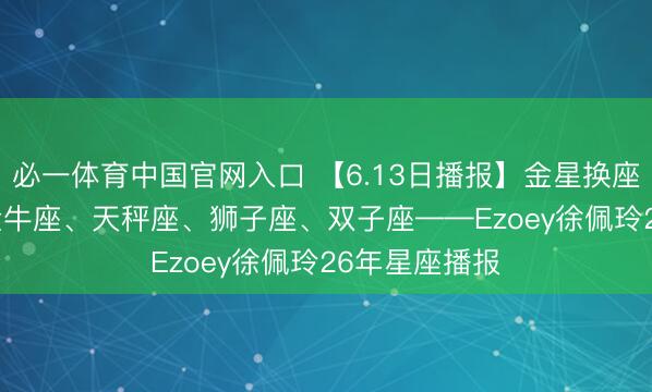 必一体育中国官网入口 【6.13日播报】金星换座 运气星星: 金牛座、天秤座、狮子座、双子座——Ezoey徐佩玲26年星座播报