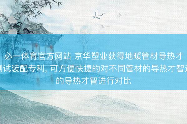 必一体育官方网站 京华塑业获得地暖管材导热才智对比测试装配专利, 可方便快捷的对不同管材的导热才智进行对比
