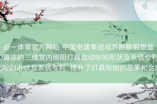 必一体育官方网站 中国电建集团成齐勘察假想盘问院肯求基于校正WFO算法的三维室内照明灯具自动吩咐形状及系统专利， 提升了灯具吩咐的恶果和合感性