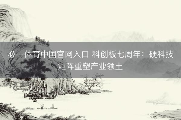 必一体育中国官网入口 科创板七周年：硬科技矩阵重塑产业领土