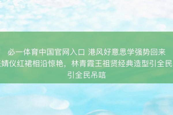 必一体育中国官网入口 港风好意思学强势回来！张婧仪红裙相沿惊艳，林青霞王祖贤经典造型引全民吊唁