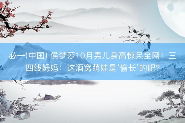 必一(中国) 侯梦莎10月男儿身高惊呆全网！三四线姆妈：这酒窝萌娃是‘偷长’的吧？
