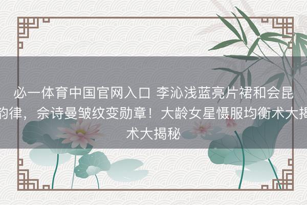 必一体育中国官网入口 李沁浅蓝亮片裙和会昆曲韵律，佘诗曼皱纹变勋章！大龄女星慑服均衡术大揭秘
