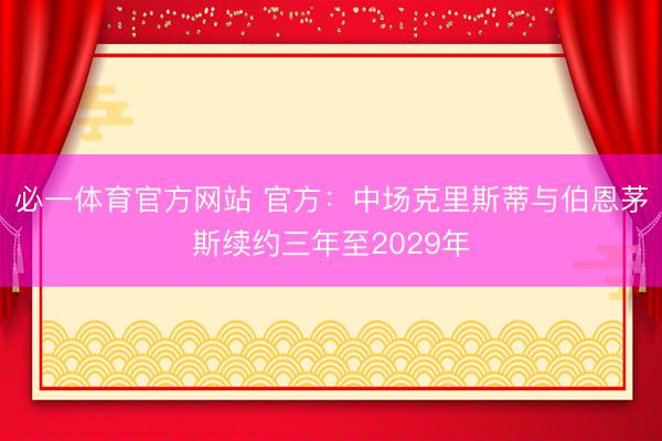必一体育官方网站 官方：中场克里斯蒂与伯恩茅斯续约三年至2029年