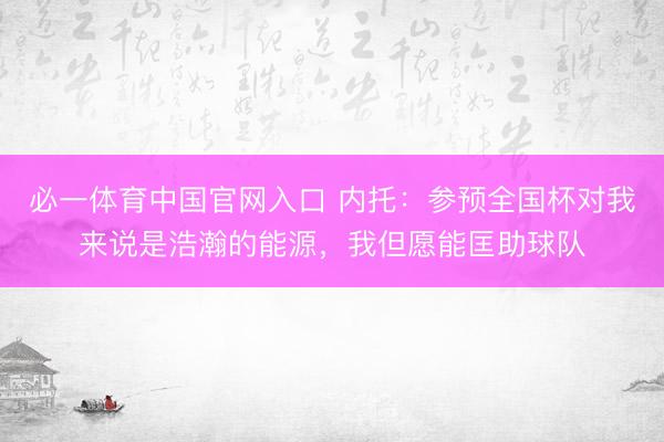 必一体育中国官网入口 内托：参预全国杯对我来说是浩瀚的能源，我但愿能匡助球队