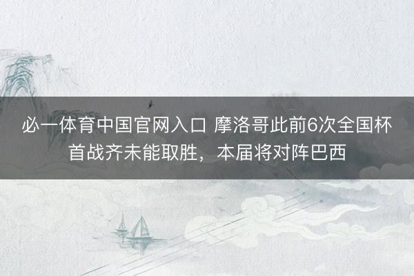 必一体育中国官网入口 摩洛哥此前6次全国杯首战齐未能取胜，本届将对阵巴西
