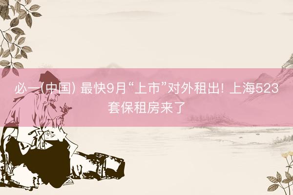 必一(中国) 最快9月“上市”对外租出! 上海523套保租房来了