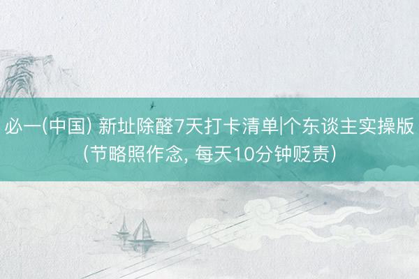 必一(中国) 新址除醛7天打卡清单|个东谈主实操版(节略照作念， 每天10分钟贬责)