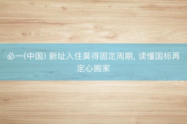 必一(中国) 新址入住莫得固定周期， 读懂国标再定心搬家