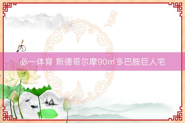 必一体育 斯德哥尔摩90㎡多巴胺巨人宅