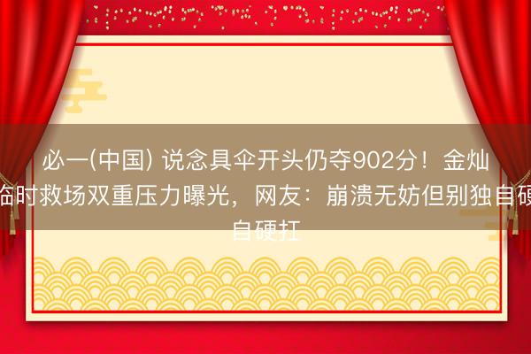 必一(中国) 说念具伞开头仍夺902分!金灿灿临时救场双重压力曝光,网友:崩溃无妨但别独自硬扛