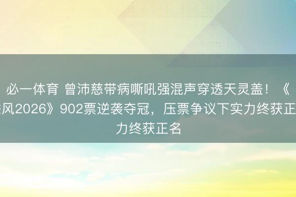必一体育 曾沛慈带病嘶吼强混声穿透天灵盖!《乘风2026》902票逆袭夺冠,压票争议下实力终获正名