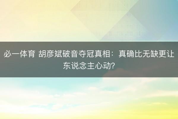 必一体育 胡彦斌破音夺冠真相:真确比无缺更让东说念主心动?