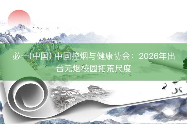 必一(中国) 中国控烟与健康协会：2026年出台无烟校园拓荒尺度