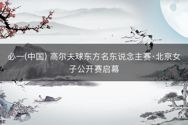 必一(中国) 高尔夫球东方名东说念主赛·北京女子公开赛启幕
