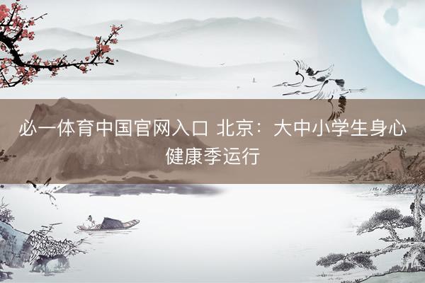 必一体育中国官网入口 北京：大中小学生身心健康季运行