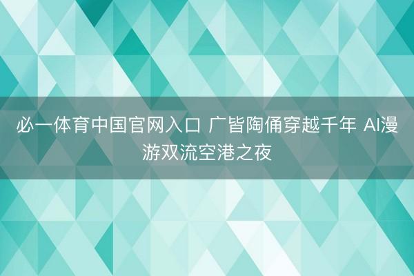 必一体育中国官网入口 广皆陶俑穿越千年 AI漫游双流空港之夜
