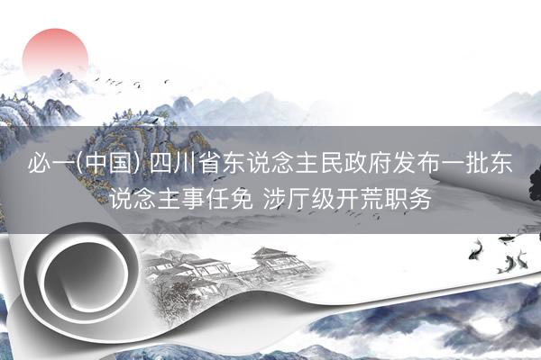 必一(中国) 四川省东说念主民政府发布一批东说念主事任免 涉厅级开荒职务
