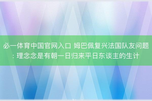 必一体育中国官网入口 姆巴佩复兴法国队友问题: 理念念是有朝一日归来平日东谈主的生计