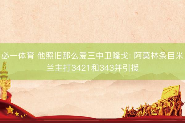 必一体育 他照旧那么爱三中卫隆戈: 阿莫林条目米兰主打3421和343并引援