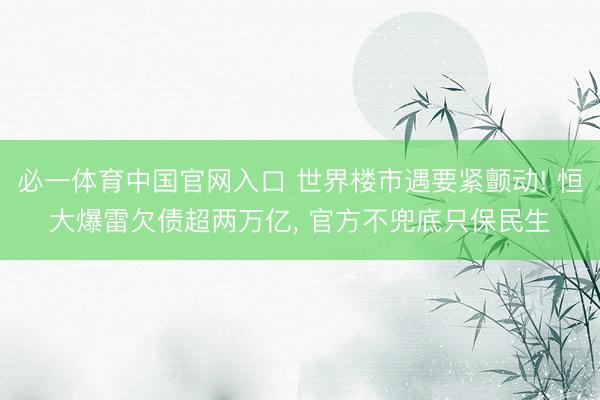 必一体育中国官网入口 世界楼市遇要紧颤动! 恒大爆雷欠债超两万亿， 官方不兜底只保民生