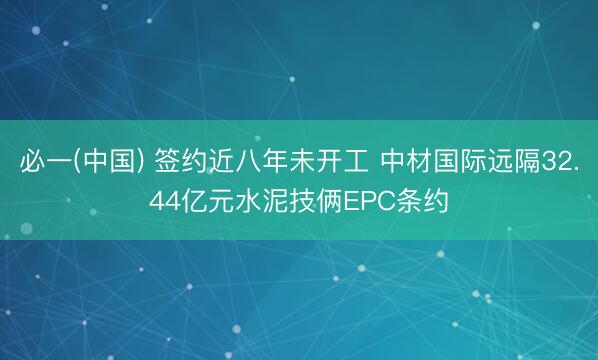 必一(中国) 签约近八年未开工 中材国际远隔32.44亿元水泥技俩EPC条约