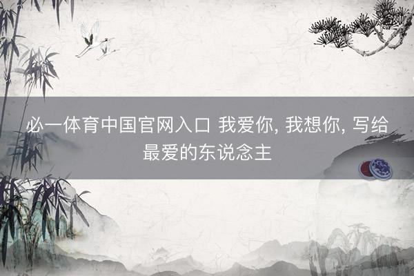 必一体育中国官网入口 我爱你， 我想你， 写给最爱的东说念主