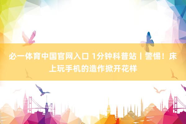 必一体育中国官网入口 1分钟科普站丨警惕！床上玩手机的造作掀开花样