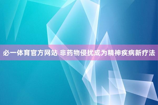 必一体育官方网站 非药物侵扰成为精神疾病新疗法