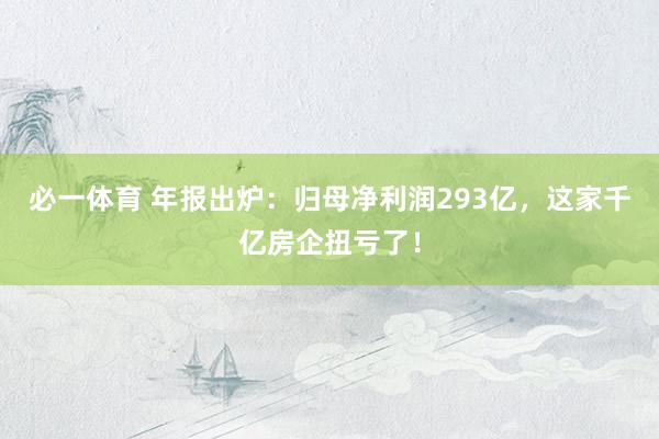 必一体育 年报出炉：归母净利润293亿，这家千亿房企扭亏了！