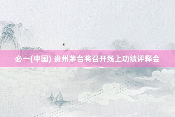 必一(中国) 贵州茅台将召开线上功绩评释会