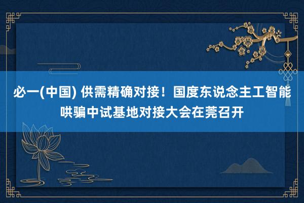必一(中国) 供需精确对接！国度东说念主工智能哄骗中试基地对接大会在莞召开
