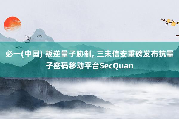 必一(中国) 叛逆量子胁制， 三未信安重磅发布抗量子密码移动平台SecQuan